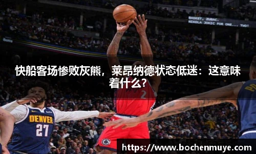 快船客场惨败灰熊，莱昂纳德状态低迷：这意味着什么？