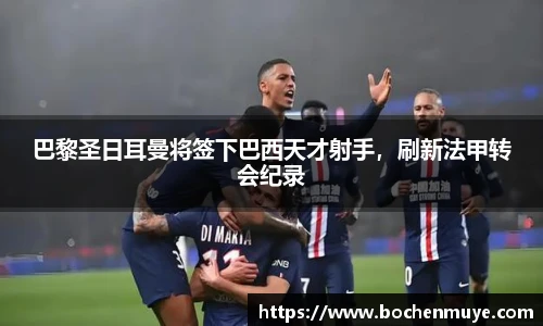 巴黎圣日耳曼将签下巴西天才射手，刷新法甲转会纪录