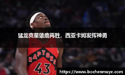猛龙克星雄鹿再胜，西亚卡姆发挥神勇