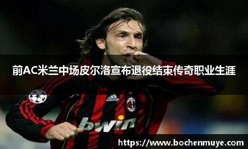 前AC米兰中场皮尔洛宣布退役结束传奇职业生涯