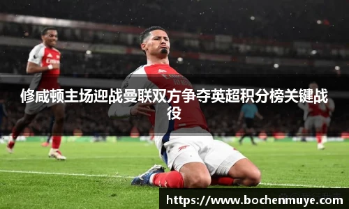 修咸顿主场迎战曼联双方争夺英超积分榜关键战役