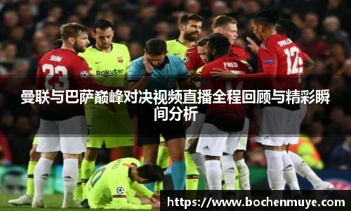 曼联与巴萨巅峰对决视频直播全程回顾与精彩瞬间分析