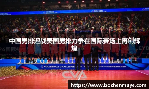 中国男排迎战美国男排力争在国际赛场上再创辉煌