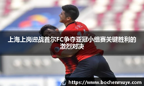 上海上岗迎战首尔FC争夺亚冠小组赛关键胜利的激烈对决