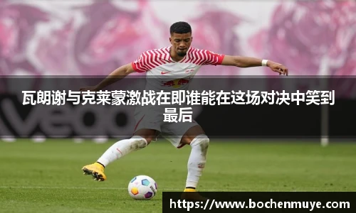 瓦朗谢与克莱蒙激战在即谁能在这场对决中笑到最后