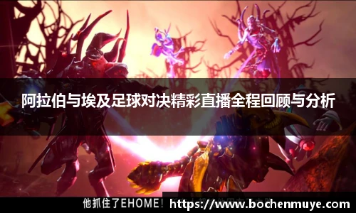 阿拉伯与埃及足球对决精彩直播全程回顾与分析