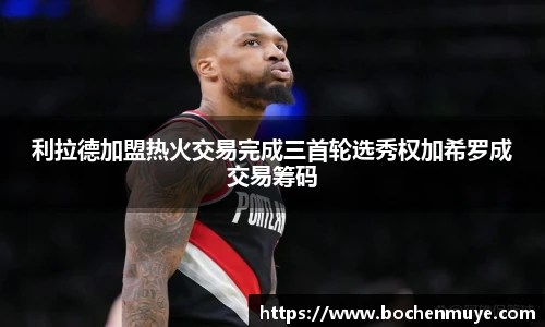 利拉德加盟热火交易完成三首轮选秀权加希罗成交易筹码
