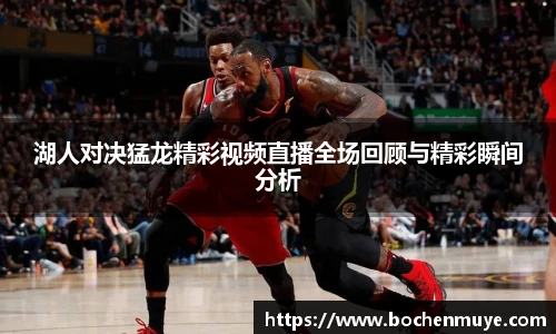 湖人对决猛龙精彩视频直播全场回顾与精彩瞬间分析