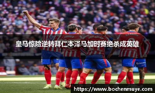 皇马惊险逆转拜仁本泽马加时赛绝杀成英雄