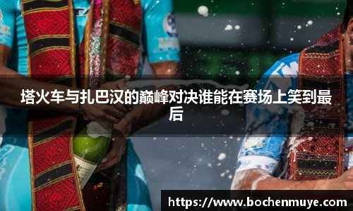塔火车与扎巴汉的巅峰对决谁能在赛场上笑到最后